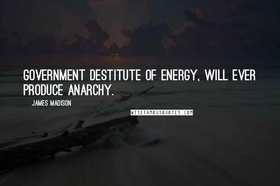 James Madison Quotes: Government destitute of energy, will ever produce anarchy.