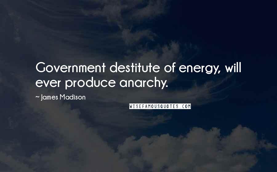 James Madison Quotes: Government destitute of energy, will ever produce anarchy.