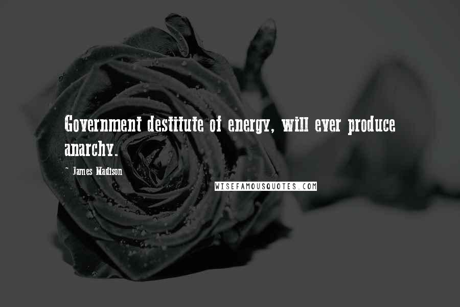 James Madison Quotes: Government destitute of energy, will ever produce anarchy.