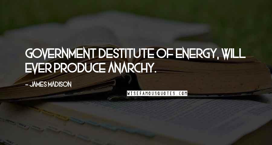 James Madison Quotes: Government destitute of energy, will ever produce anarchy.