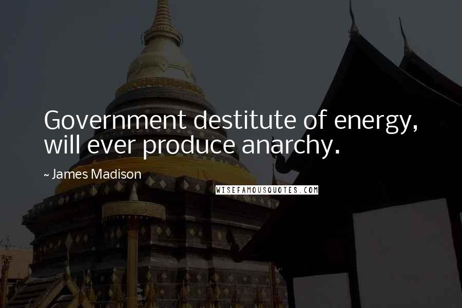 James Madison Quotes: Government destitute of energy, will ever produce anarchy.