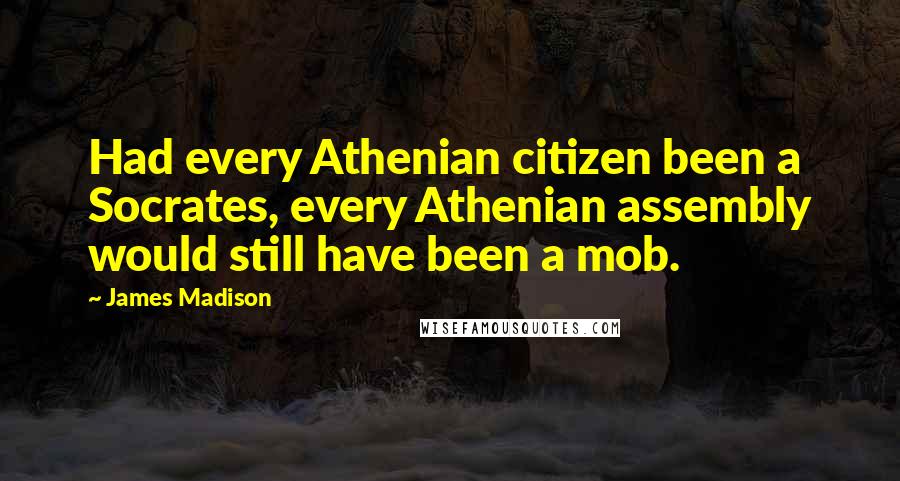 James Madison Quotes: Had every Athenian citizen been a Socrates, every Athenian assembly would still have been a mob.