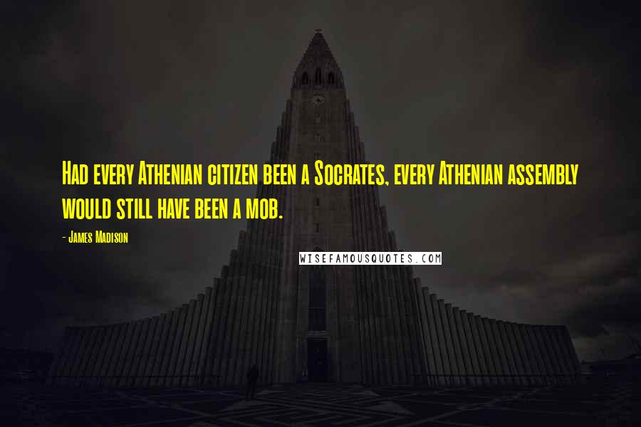 James Madison Quotes: Had every Athenian citizen been a Socrates, every Athenian assembly would still have been a mob.