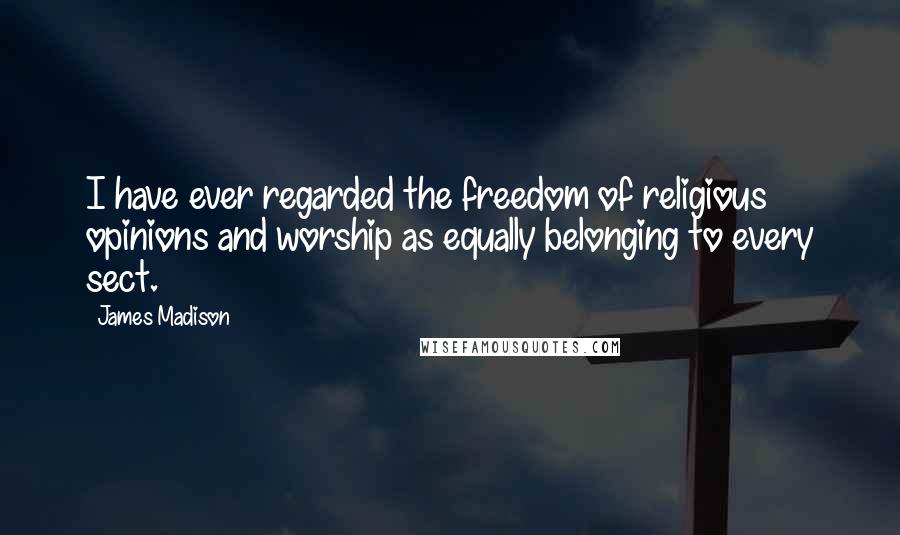 James Madison Quotes: I have ever regarded the freedom of religious opinions and worship as equally belonging to every sect.