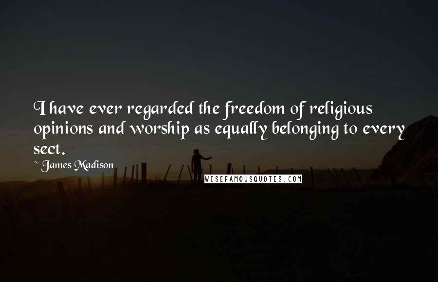 James Madison Quotes: I have ever regarded the freedom of religious opinions and worship as equally belonging to every sect.