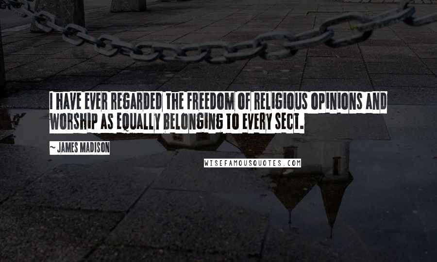 James Madison Quotes: I have ever regarded the freedom of religious opinions and worship as equally belonging to every sect.