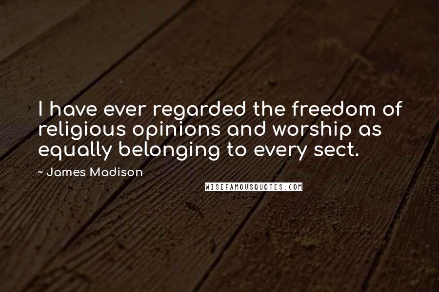 James Madison Quotes: I have ever regarded the freedom of religious opinions and worship as equally belonging to every sect.