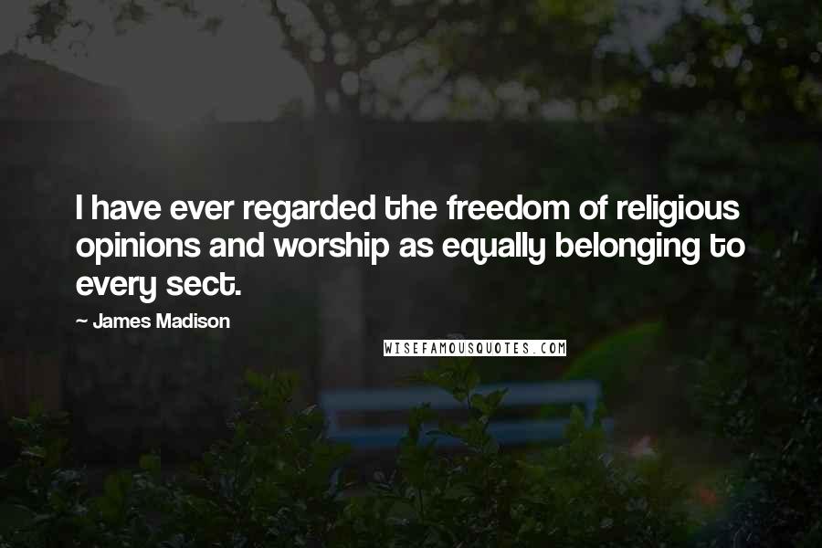 James Madison Quotes: I have ever regarded the freedom of religious opinions and worship as equally belonging to every sect.