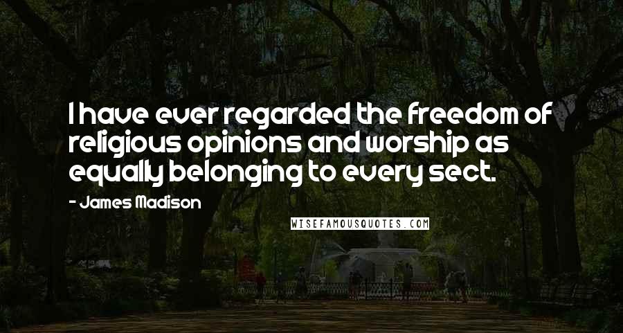 James Madison Quotes: I have ever regarded the freedom of religious opinions and worship as equally belonging to every sect.