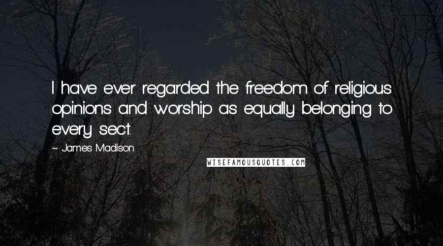 James Madison Quotes: I have ever regarded the freedom of religious opinions and worship as equally belonging to every sect.