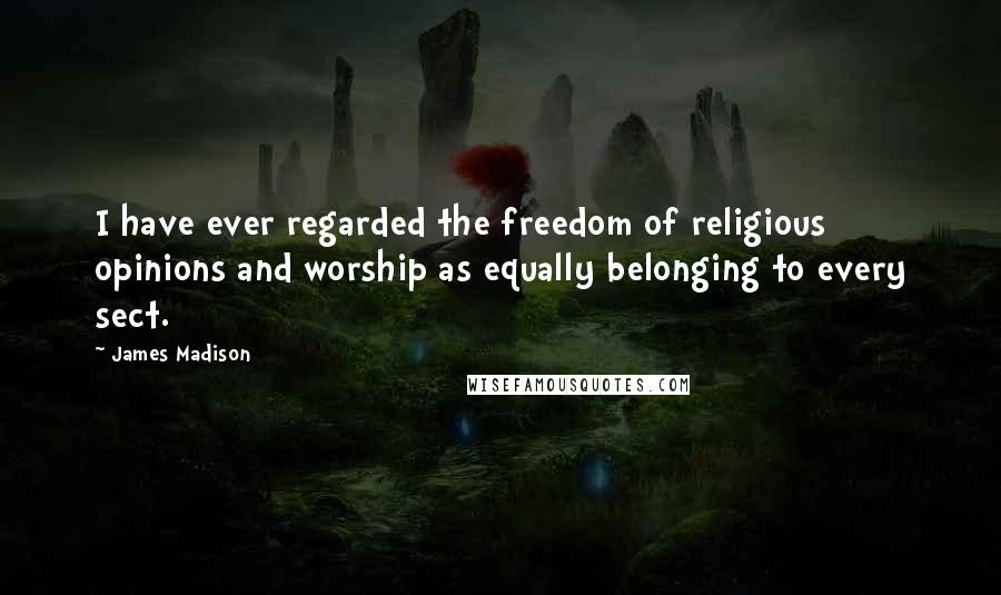 James Madison Quotes: I have ever regarded the freedom of religious opinions and worship as equally belonging to every sect.