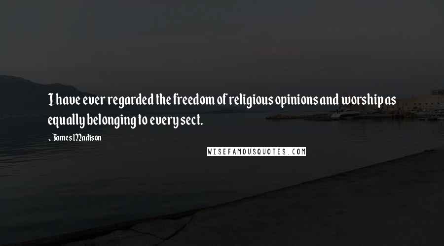 James Madison Quotes: I have ever regarded the freedom of religious opinions and worship as equally belonging to every sect.