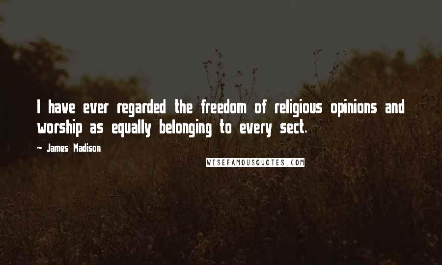 James Madison Quotes: I have ever regarded the freedom of religious opinions and worship as equally belonging to every sect.