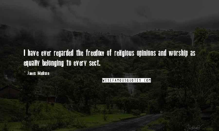 James Madison Quotes: I have ever regarded the freedom of religious opinions and worship as equally belonging to every sect.