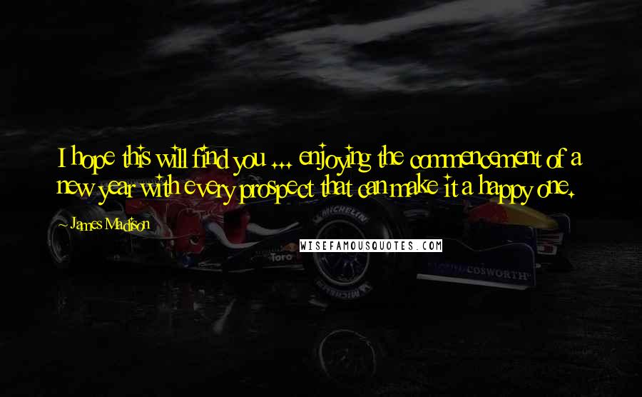 James Madison Quotes: I hope this will find you ... enjoying the commencement of a new year with every prospect that can make it a happy one.