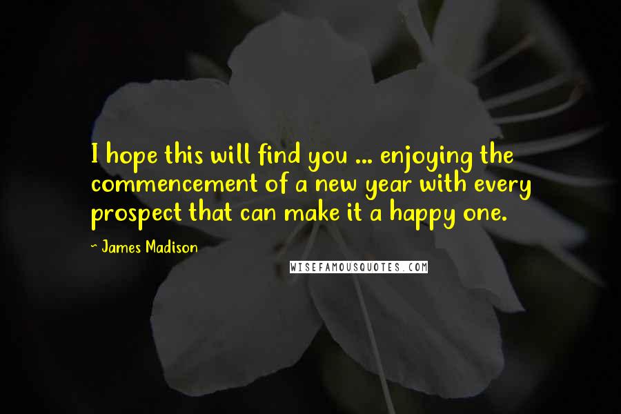 James Madison Quotes: I hope this will find you ... enjoying the commencement of a new year with every prospect that can make it a happy one.