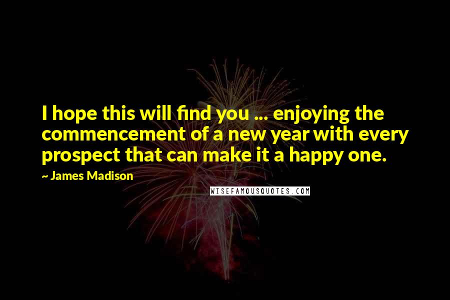James Madison Quotes: I hope this will find you ... enjoying the commencement of a new year with every prospect that can make it a happy one.