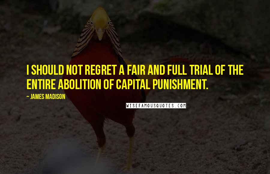 James Madison Quotes: I should not regret a fair and full trial of the entire abolition of capital punishment.