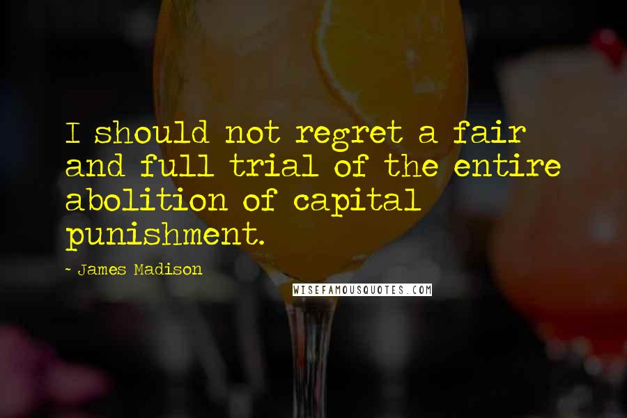 James Madison Quotes: I should not regret a fair and full trial of the entire abolition of capital punishment.