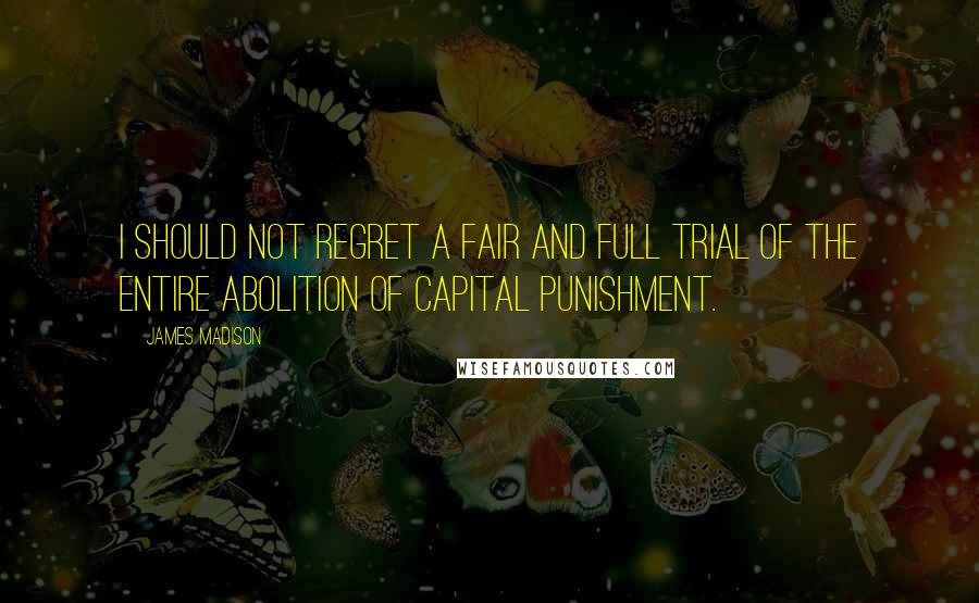 James Madison Quotes: I should not regret a fair and full trial of the entire abolition of capital punishment.