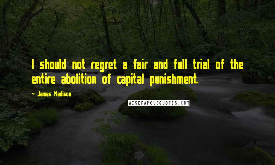 James Madison Quotes: I should not regret a fair and full trial of the entire abolition of capital punishment.