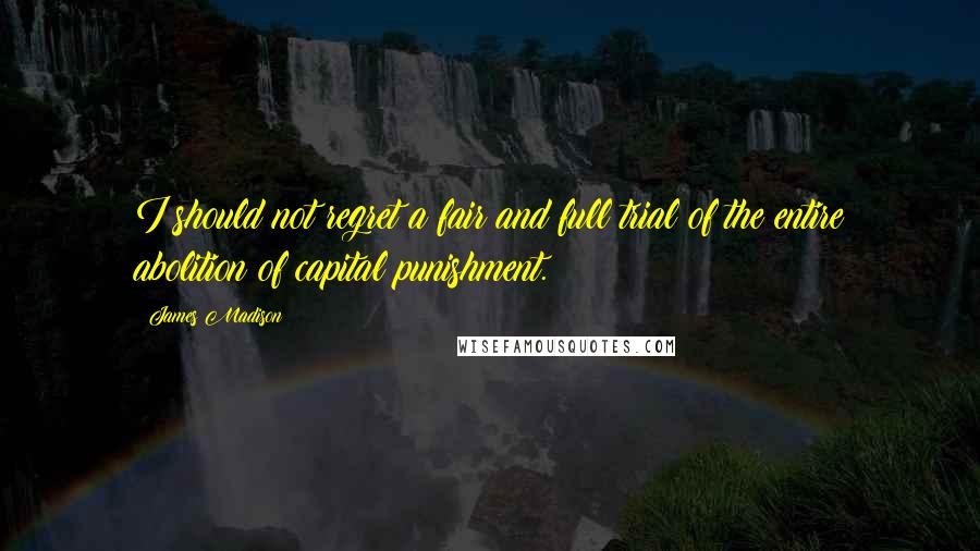 James Madison Quotes: I should not regret a fair and full trial of the entire abolition of capital punishment.