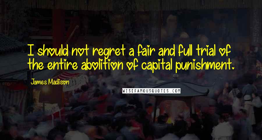 James Madison Quotes: I should not regret a fair and full trial of the entire abolition of capital punishment.