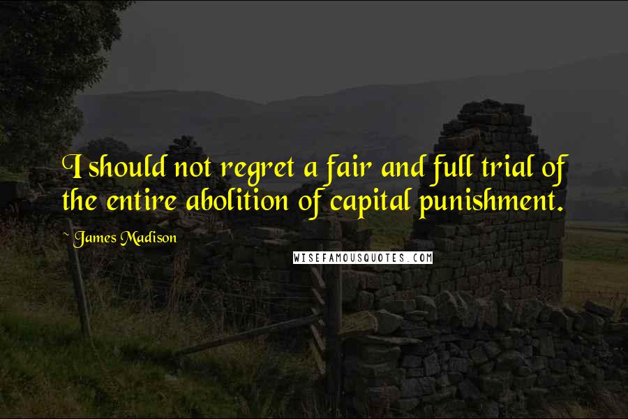 James Madison Quotes: I should not regret a fair and full trial of the entire abolition of capital punishment.