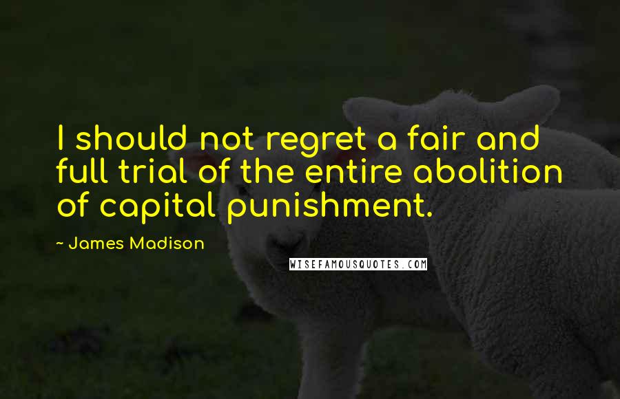 James Madison Quotes: I should not regret a fair and full trial of the entire abolition of capital punishment.