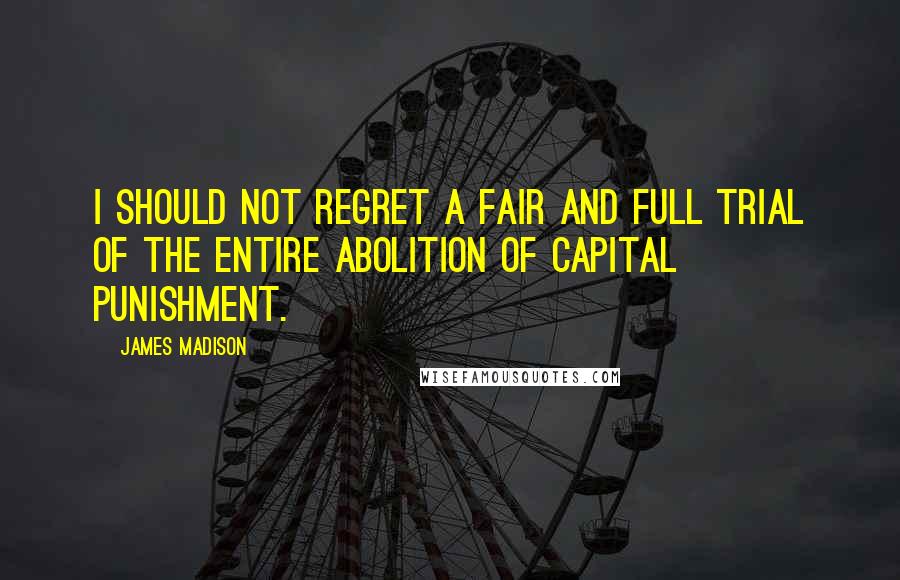 James Madison Quotes: I should not regret a fair and full trial of the entire abolition of capital punishment.