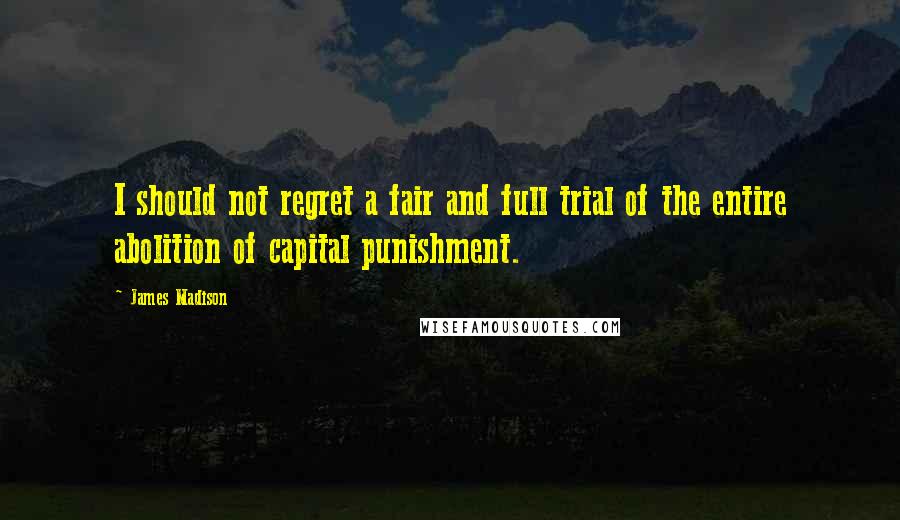 James Madison Quotes: I should not regret a fair and full trial of the entire abolition of capital punishment.