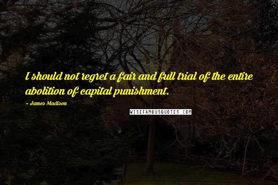 James Madison Quotes: I should not regret a fair and full trial of the entire abolition of capital punishment.