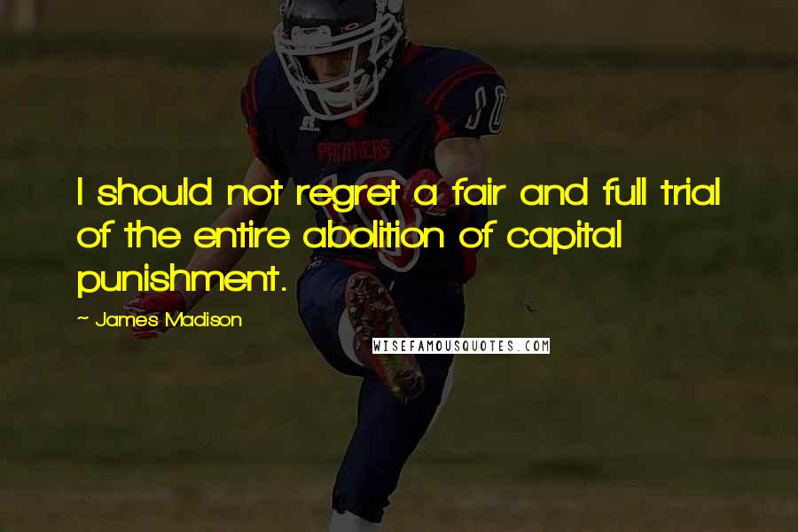 James Madison Quotes: I should not regret a fair and full trial of the entire abolition of capital punishment.