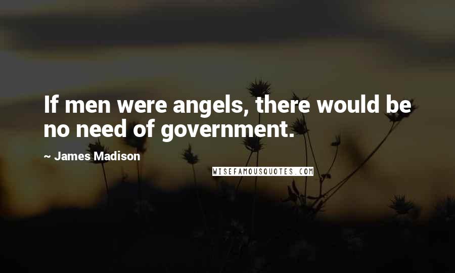 James Madison Quotes: If men were angels, there would be no need of government.