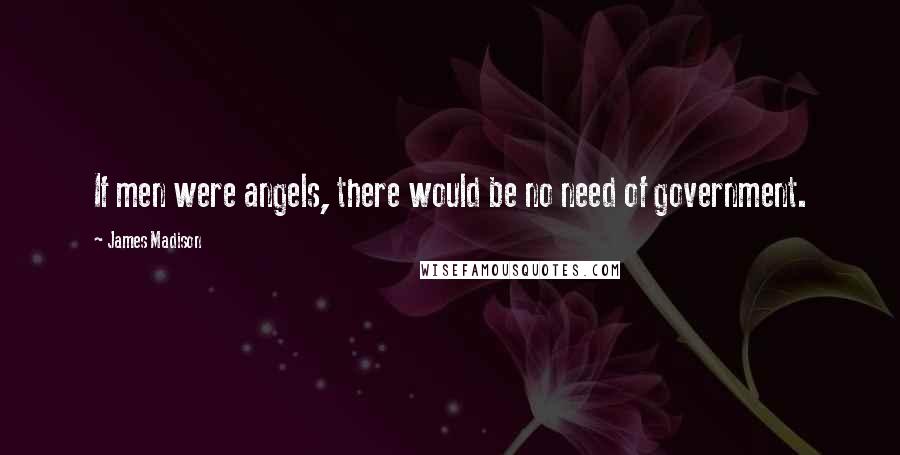 James Madison Quotes: If men were angels, there would be no need of government.