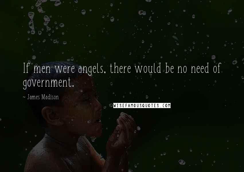 James Madison Quotes: If men were angels, there would be no need of government.