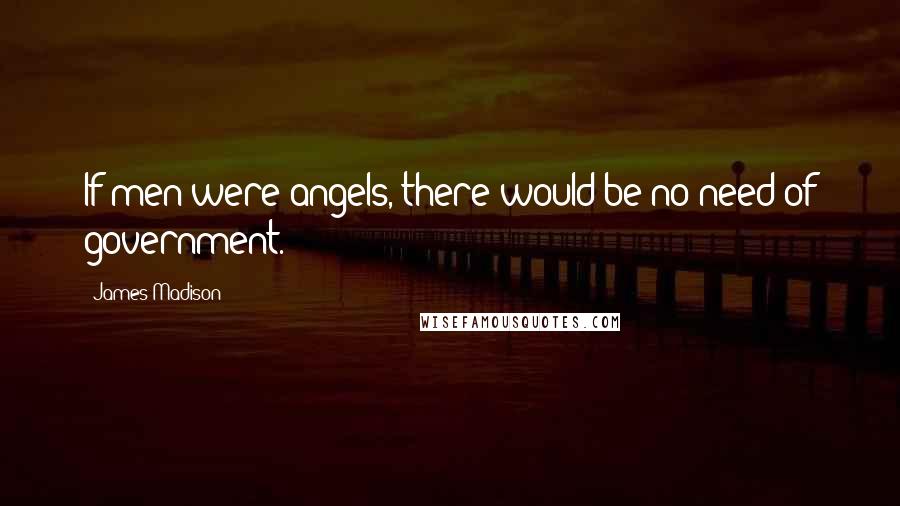 James Madison Quotes: If men were angels, there would be no need of government.