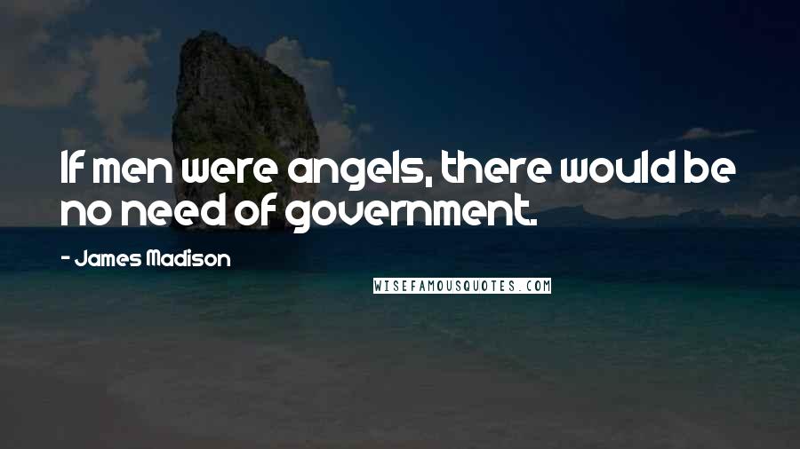 James Madison Quotes: If men were angels, there would be no need of government.