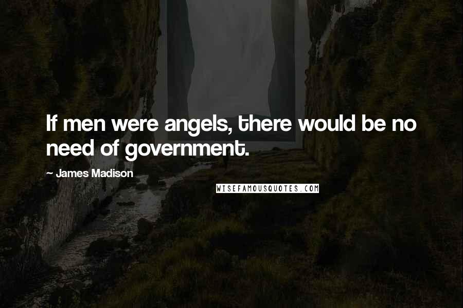 James Madison Quotes: If men were angels, there would be no need of government.