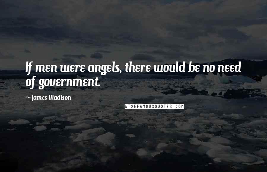 James Madison Quotes: If men were angels, there would be no need of government.