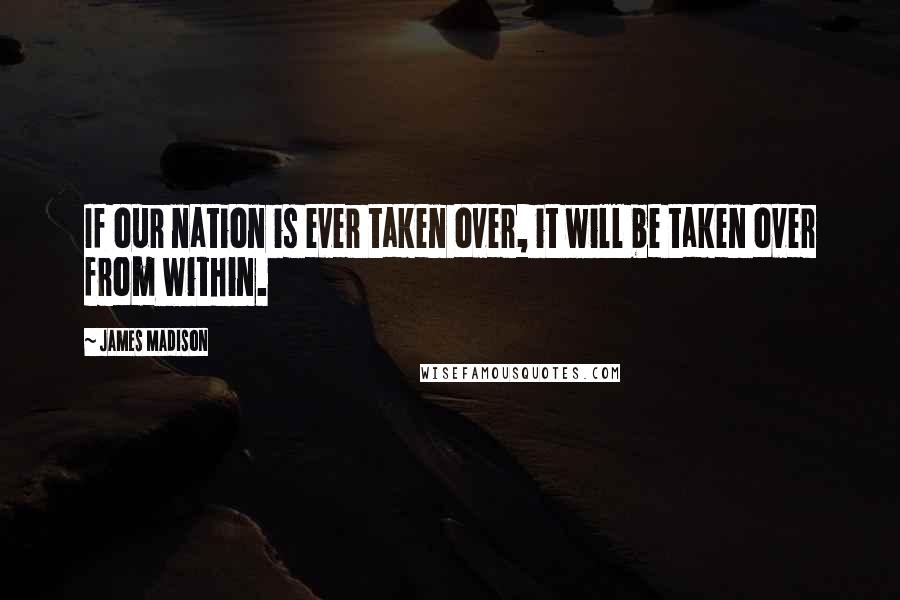 James Madison Quotes: If our nation is ever taken over, it will be taken over from within.