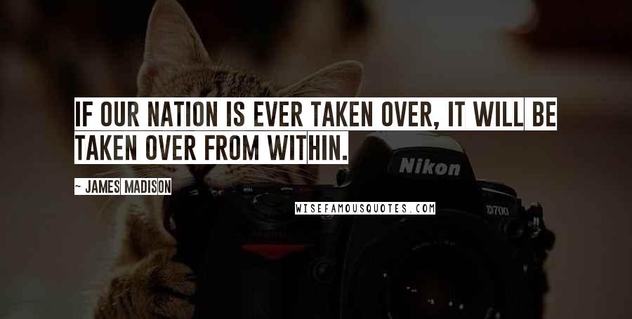 James Madison Quotes: If our nation is ever taken over, it will be taken over from within.
