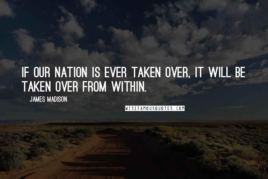 James Madison Quotes: If our nation is ever taken over, it will be taken over from within.