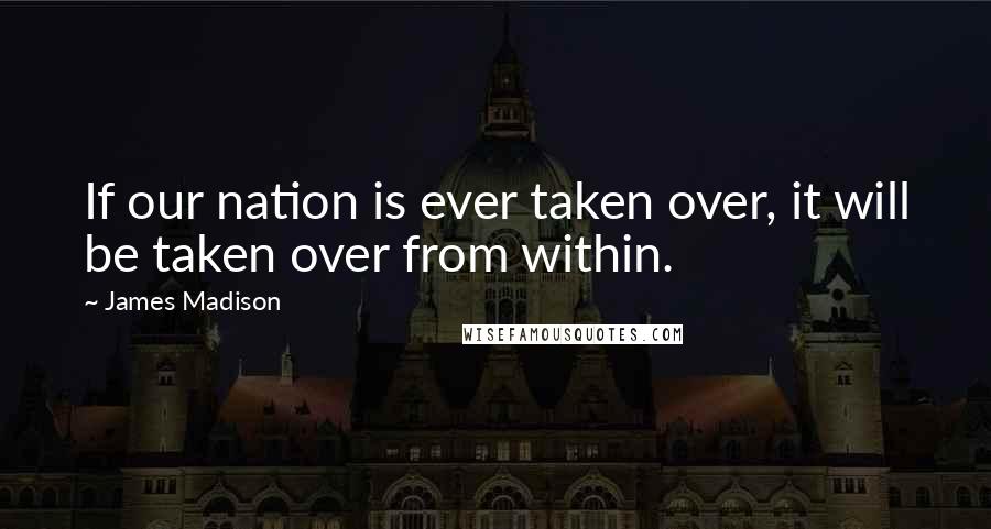 James Madison Quotes: If our nation is ever taken over, it will be taken over from within.