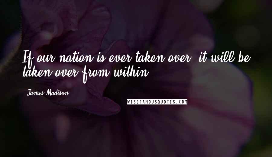 James Madison Quotes: If our nation is ever taken over, it will be taken over from within.