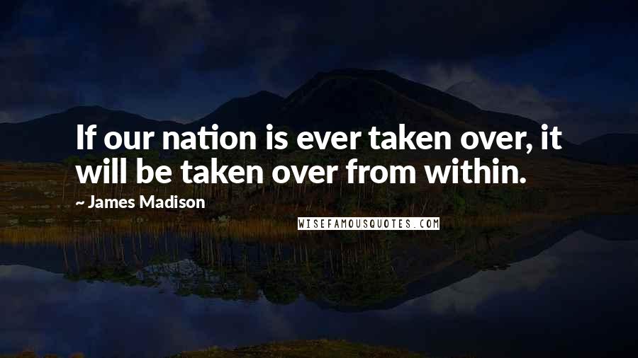 James Madison Quotes: If our nation is ever taken over, it will be taken over from within.