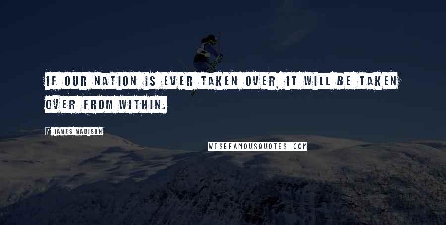 James Madison Quotes: If our nation is ever taken over, it will be taken over from within.