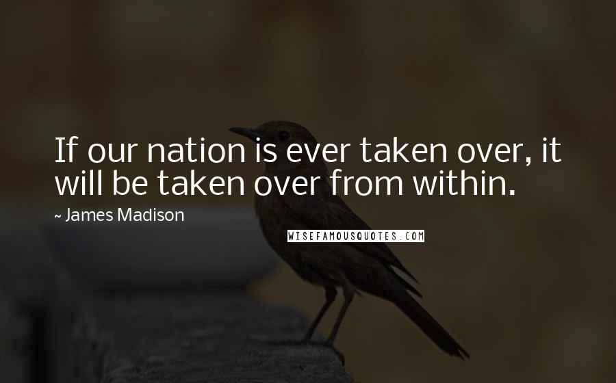James Madison Quotes: If our nation is ever taken over, it will be taken over from within.