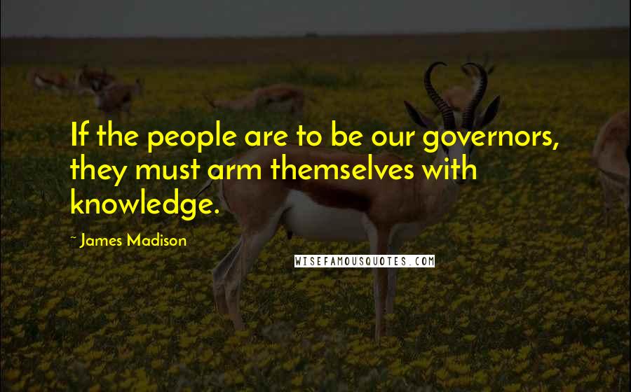 James Madison Quotes: If the people are to be our governors, they must arm themselves with knowledge.