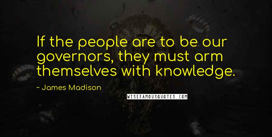 James Madison Quotes: If the people are to be our governors, they must arm themselves with knowledge.